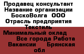 Продавец-консультант › Название организации ­ БоскоВолга, ООО › Отрасль предприятия ­ Текстиль › Минимальный оклад ­ 50 000 - Все города Работа » Вакансии   . Брянская обл.